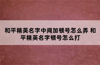 和平精英名字中间加顿号怎么弄 和平精英名字顿号怎么打